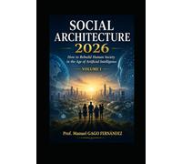 SOCIAL ARCHITECTURE 2026 VOLUME I: How to Rebuild Human Society in the Age of Artificial Intelligence (Politica Sociedad Inteligencia Artificial)