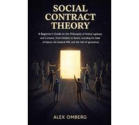 Social Contract Theory: A Beginner's Guide to the Philosophy of Political Legitimacy and Consent, from Hobbes to Rawls, Including the State of Nature, the General Will, and the Veil of Ignorance