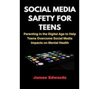 SOCIAL MEDIA SAFETY FOR TEENS: Parenting in the Digital Age to Help Teens Overcome Social Media Impacts on Mental Health