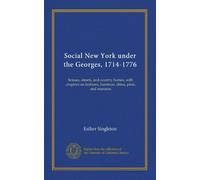 Social New York under the Georges, 1714-1776: houses, streets, and country homes, with chapters on fashions, furniture, china, plate, and manners