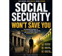 Social Security Won’t Save You: The Modern Blueprint to Build Wealth, Secure Your Future, and Never Worry About Retirement Again