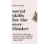 Social Skills for the Overthinker: Beat Self-Sabotage, Escape Your Comfort Zone, and Get Out Of Your Head