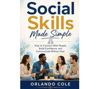 Social Skills Made Simple: How to Connect With People, Build Confidence, and Communicate Without Fear