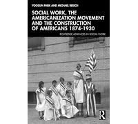 Social Work, the Americanization Movement and the Construction of Americans 1874-1930 (Routledge Advances in Social Work)