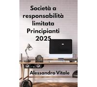 Società a responsabilità limitata Principianti 2025: Una guida passo passo per avviare, gestire e far crescere la tua prima società a responsabilità limitata con sicurezza