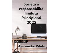 Società a responsabilità limitata Principianti 2025: Una guida passo passo per avviare, gestire e far crescere la tua prima società a responsabilità limitata con sicurezza