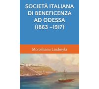 SOCIETÀ ITALIANA DI BENEFICENZA AD ODESSA (1863 -1917) (LA CIVILTÀ ITALIANA SULLE COSTE DEL NORD DEL MAR NERO NEI SECOLI XIX-XX)
