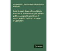 Société royale d'agriculture, histoire naturelle et arts utiles de Lyon Séance publique, exposition de fleurs et autres produits de l'horticulture et d'agriculture