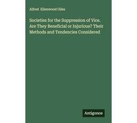 Societies for the Suppression of Vice. Are They Beneficial or Injurious? Their Methods and Tendencies Considered