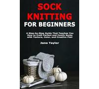 Sock Knitting for Beginners: A Step-by-Step Guide That Teaches You How to Craft Perfect and Comfy Socks with Texture, Color, and Creative Flair