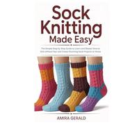 Sock Knitting Made Easy: The Simple Step by Step Guide to Learn and Master How to Knit without fear and Create Stunning Sock Projects at Home