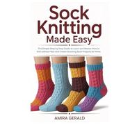 Sock Knitting Made Easy: The Simple Step by Step Guide to Learn and Master How to Knit without fear and Create Stunning Sock Projects at Home