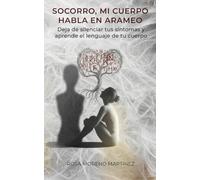 Socorro, mi cuerpo habla en arameo: Deja de silenciar tus síntomas y aprende el lenguaje de tu cuerpo