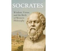 Socrates: Wisdom, Virtue, and the Birth of Western Philosophy (The Ancient Greeks)
