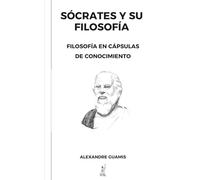 SÓCRATES Y SU FILOSOFÍA: Filosofía en Cápsulas de Conocimiento (Cápsulas de conocimiento y cultura general para mentes inquietas)