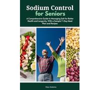 Sodium Control for Seniors: A Comprehensive Guide to Managing Salt for Better Health and Longevity, With a Sample 7-Day Meal Plan and Recipes