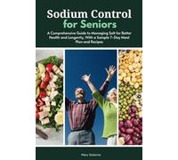 Sodium Control for Seniors: A Comprehensive Guide to Managing Salt for Better Health and Longevity, With a Sample 7-Day Meal Plan and Recipes