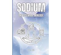 SODIUM THE ESSENTIAL MINERAL Important Information About Sodium and Possible Deficiency but Also Balanced Intake: For Teens, Adults and Seniors