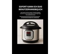 SOFORT KANN ICH DUO Benutzerhandbuch: Den Instant Pot Duo meistern: Einfache Rezepte, Schritt-für-Schritt-Anleitungen und wichtige Tipps für stressfreies Kochen