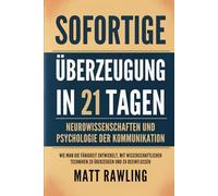 Sofortige Überzeugung in 21 Tagen: Neurowissenschaften und Psychologie der Kommunikation - Wie man die Fähigkeit entwickelt, mit wissenschaftlichen Techniken zu überzeugen und zu beeinflussen