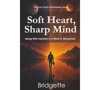 Soft Heart, Sharp Mind: Dating With Intention in a World of Distractions (The Inner Clarity & Self Mastery Series)