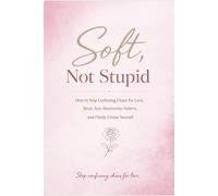 Soft, Not Stupid: How to Stop Confusing Chaos for Love, Break Toxic Relationship Patterns, and Finally Choose Yourself