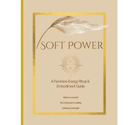 Soft Power: A Feminine Energy Ritual & Embodiment Guide