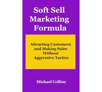 Soft Sell Marketing Formula: Attracting Customers and Making Sales Without Aggressive Tactics