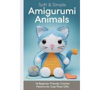 Soft & Simple Amigurumi Animals: 16 Beginner-Friendly Crochet Patterns for Cute Plush Gifts