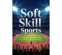 Soft Skill Sports: The Complete Guide to Athletic Success On and Off the Field