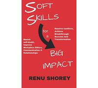SOFT SKILLS for a BIG IMPACT: Banish Self-Doubt, Improve Workplace Ethics, Communication and Relationships, Resolve Conflicts, Achieve Breakthrough Success and Transformation