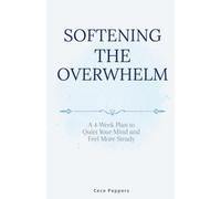 Softening The Overwhelm: A 4-Week Plan to Quiet Your Mind and Feel More Steady