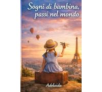 Sogni di bambina, passi nel mondo.: Dalla bambina che sognava Parigi, alla donna che viaggia il mondo.