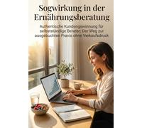 Sogwirkung in der Ernährungsberatung: Authentische Kundengewinnung für selbstständige Berater: Der Weg zur ausgebuchten Praxis ohne Verkaufsdruck