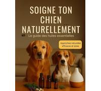 Soigne ton chien naturellement - Le guide des huiles essentielles: Un guide bienveillant, clair et accessible pour utiliser les huiles essentielles en toute sécurité avec son chien.