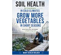 Soil Health for Gardeners in Cold Climates: Regenerative Methods to Build Living Soil and Grow More Vegetables in Short Seasons (The Cold Climate Growing Series)