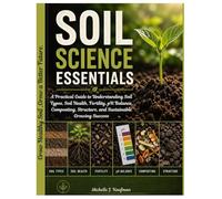 Soil Science Essentials: A Practical Guide to Understanding Soil Types, Soil Health, Fertility, pH Balance, Composting, Structure, and Sustainable Growing Success