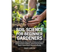 Soil Science for Beginner Gardeners: A Visual, Step-by-Step Guide to Understanding Soil, Fixing Common Problems, and Growing Healthier Plants-Even If You’re New to Gardening
