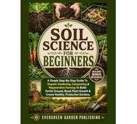 Soil Science for Beginners: A Simple Step-By-Step Guide To Organic Gardening, Composting & Regenerative Farming To Build Fertile Ground, Boost Plant ... Productive Gardens. (Smart Harvest Gardening)