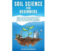 Soil Science For Beginners: Your Step-By-Step Guide To Improve Soil For Optimal Crop Health, Maximize Yield And Create Pest-Resistant Plants With Organic Methods, Even If You're New To Gardening!