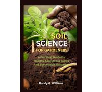 SOIL SCIENCE FOR GARDENERS: A Practical guide to healthy soil, strong plants And sustainable gardening.