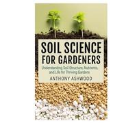 Soil Science for Gardeners: Understanding Soil Structure, Nutrients, and Life for Thriving Gardens