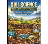 Soil Science Made Easy for Absolute Beginners: Principles of Earth Systems and Land Processes