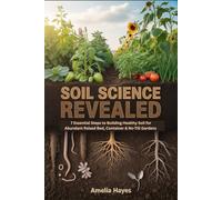Soil Science Revealed: 7 Essential Steps to Building Healthy Soil for Abundant Raised Bed, Container & No-Till Gardens
