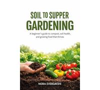 SOIL TO SUPPER GARDENING: A beginner’s guide to compost, soil health, and growing food that thrives