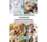 SOINS AUX ANIMAUX DE COMPAGNIE GUIDE NUTRITIONNEL: Le manuel complet pour optimiser la santé, la longévité et la vitalité des chiens et des chats