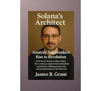Solana's Architect: Anatoly Yakovenko's Rise to Revolution: From Soviet Ukraine to Silicon Valley, How a Visionary Engineer Built a Blockchain Powerhouse, Redefining Speed, Scale