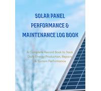 Solar Panel Performance & Maintenance Log Book: A Comprehensive Record Book to Track Daily Energy Output, Maintenance, Repairs & System Performance