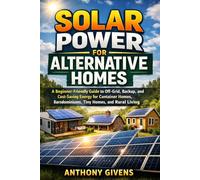 SOLAR POWER FOR ALTERNATIVE HOMES: A Beginner-Friendly Guide to Off-Grid, Backup, and Cost-Saving Energy for Container Homes, Barndominiums, Tiny ... Living (The Alternative Housing Guide Series)