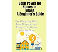 SOLAR POWER FOR HOMES IN GHANA: A BIGINNER'S GUIIDE: HOW TO CUT ELECTRICITY BILLS, BEAT DUMSOR, AND POWER YOUR HOME WITH SUN